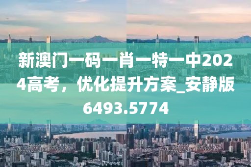 新澳门一码一肖一特一中2024高考，优化提升方案_安静版6493.5774
