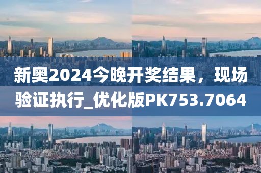 新奥2024今晚开奖结果，现场验证执行_优化版PK753.7064