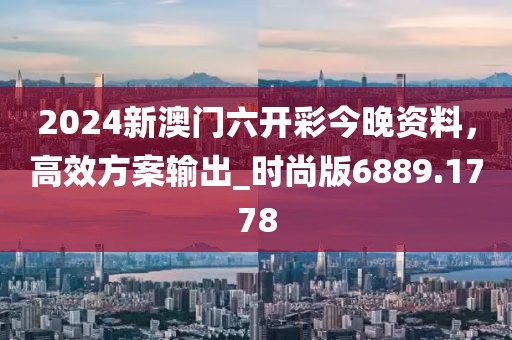 2024新澳门六开彩今晚资料，高效方案输出_时尚版6889.1778