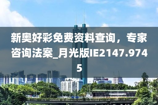 新奥好彩免费资料查询，专家咨询法案_月光版IE2147.9745