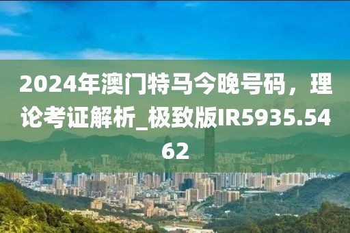 2024年澳门特马今晚号码，理论考证解析_极致版IR5935.5462