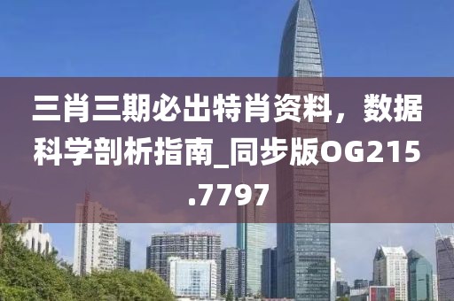 三肖三期必出特肖资料，数据科学剖析指南_同步版OG215.7797
