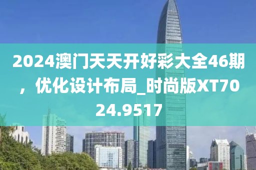 2024澳门天天开好彩大全46期，优化设计布局_时尚版XT7024.9517