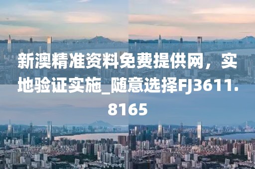 新澳精准资料免费提供网，实地验证实施_随意选择FJ3611.8165