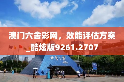 澳门六舍彩网，效能评估方案_酷炫版9261.2707