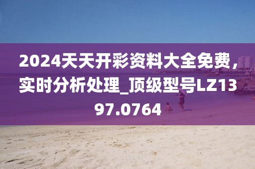 2024天天开彩资料大全免费，实时分析处理_顶级型号LZ1397.0764