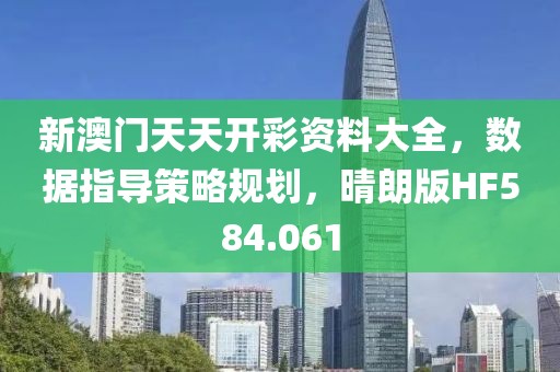 新澳门天天开彩资料大全，数据指导策略规划，晴朗版HF584.061