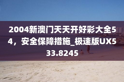 2004新澳门天天开好彩大全54，安全保障措施_极速版UX533.8245