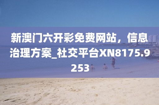 新澳门六开彩免费网站，信息治理方案_社交平台XN8175.9253