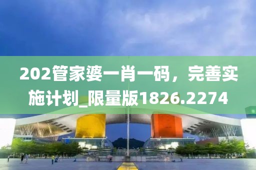 202管家婆一肖一码，完善实施计划_限量版1826.2274