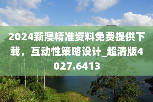 2024新澳精准资料免费提供下载，互动性策略设计_超清版4027.6413