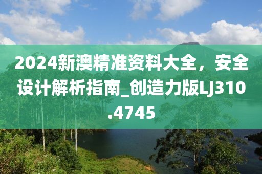 2024新澳精准资料大全，安全设计解析指南_创造力版LJ310.4745