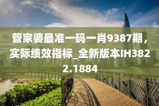 管家婆最准一码一肖9387期，实际绩效指标_全新版本IH3822.1884