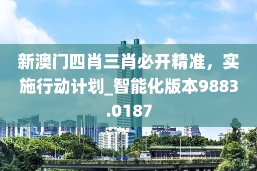 新澳门四肖三肖必开精准，实施行动计划_智能化版本9883.0187
