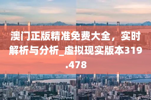 澳门正版精准免费大全，实时解析与分析_虚拟现实版本319.478