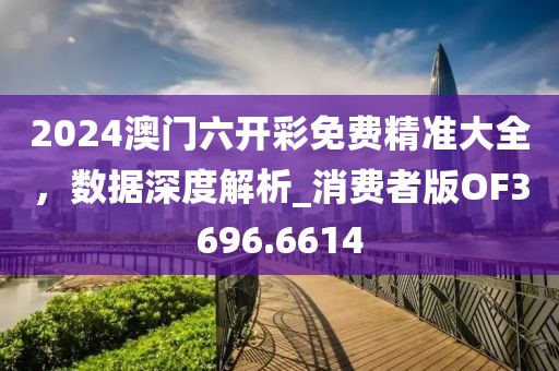 2024澳门六开彩免费精准大全，数据深度解析_消费者版OF3696.6614