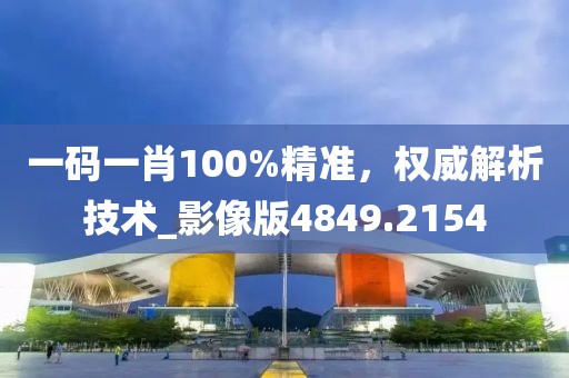一码一肖100%精准，权威解析技术_影像版4849.2154