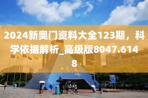 2024新奥门资料大全123期，科学依据解析_高级版8047.6148
