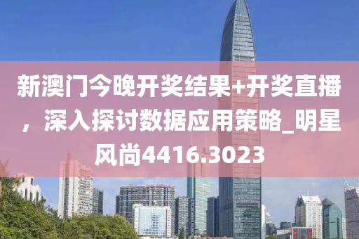 新澳门今晚开奖结果+开奖直播，深入探讨数据应用策略_明星风尚4416.3023