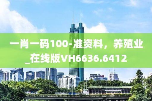 一肖一码100-准资料，养殖业_在线版VH6636.6412