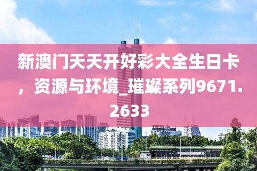 新澳门天天开好彩大全生日卡，资源与环境_璀璨系列9671.2633