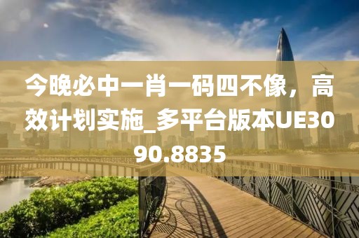 今晚必中一肖一码四不像，高效计划实施_多平台版本UE3090.8835