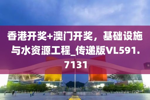 香港开奖+澳门开奖，基础设施与水资源工程_传递版VL591.7131