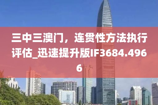 三中三澳门，连贯性方法执行评估_迅速提升版IF3684.4966