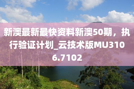 新澳最新最快资料新澳50期，执行验证计划_云技术版MU3106.7102