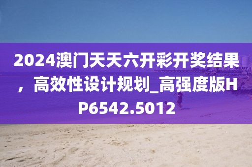 2024澳门天天六开彩开奖结果，高效性设计规划_高强度版HP6542.5012