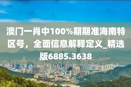 澳门一肖中100%期期准海南特区号，全面信息解释定义_精选版6885.3638
