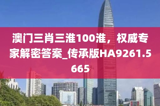 澳门三肖三淮100淮，权威专家解密答案_传承版HA9261.5665