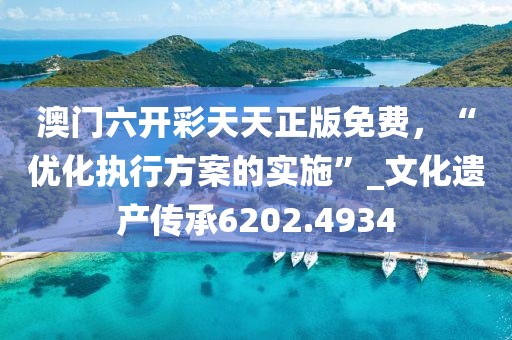 澳门六开彩天天正版免费，“优化执行方案的实施”_文化遗产传承6202.4934