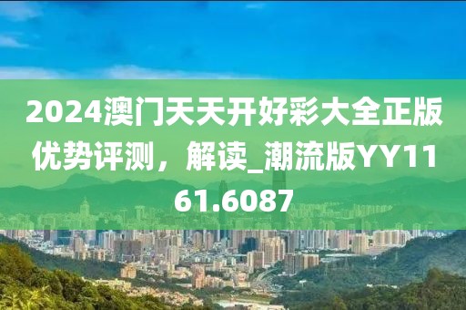 2024澳门天天开好彩大全正版优势评测，解读_潮流版YY1161.6087