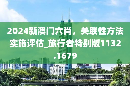 2024新澳门六肖，关联性方法实施评估_旅行者特别版1132.1679