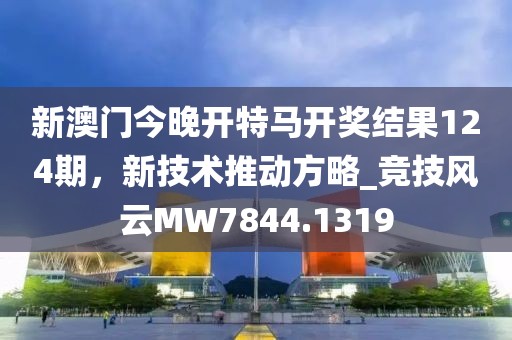 新澳门今晚开特马开奖结果124期，新技术推动方略_竞技风云MW7844.1319