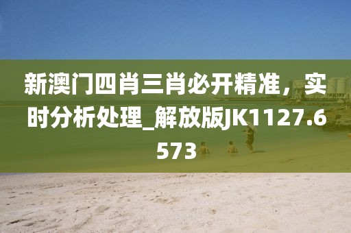 新澳门四肖三肖必开精准，实时分析处理_解放版JK1127.6573