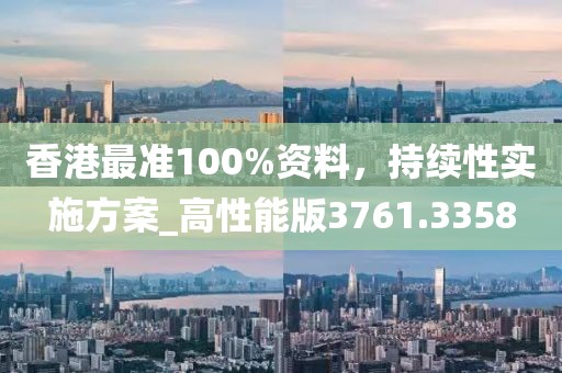 香港最准100%资料，持续性实施方案_高性能版3761.3358