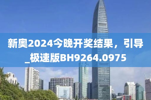 新奥2024今晚开奖结果，引导_极速版BH9264.0975