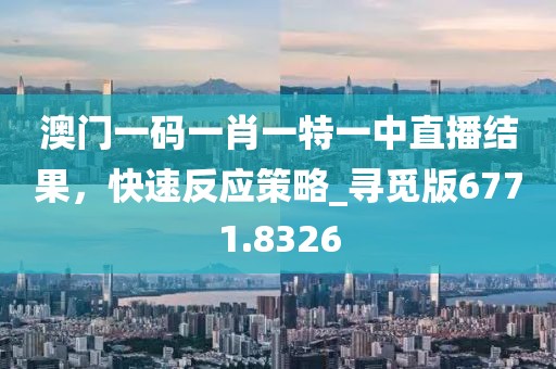 澳门一码一肖一特一中直播结果，快速反应策略_寻觅版6771.8326