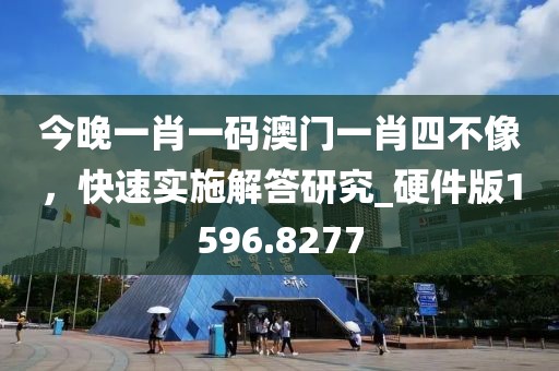 今晚一肖一码澳门一肖四不像，快速实施解答研究_硬件版1596.8277