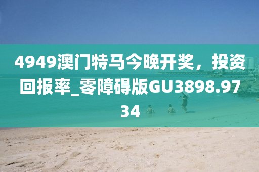 4949澳门特马今晚开奖，投资回报率_零障碍版GU3898.9734