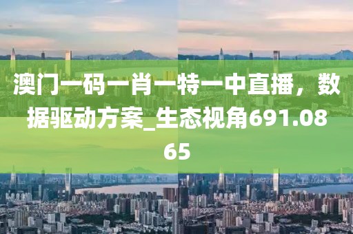 澳门一码一肖一特一中直播，数据驱动方案_生态视角691.0865