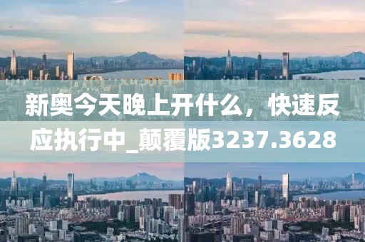 新奥今天晚上开什么，快速反应执行中_颠覆版3237.3628