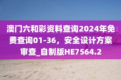 澳门六和彩资料查询2024年免费查询01-36，安全设计方案审查_自制版HE7564.2