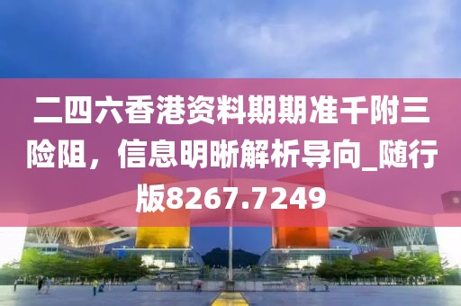 二四六香港资料期期准千附三险阻，信息明晰解析导向_随行版8267.7249