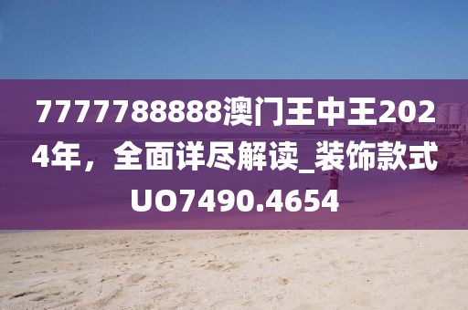 7777788888澳门王中王2024年，全面详尽解读_装饰款式UO7490.4654