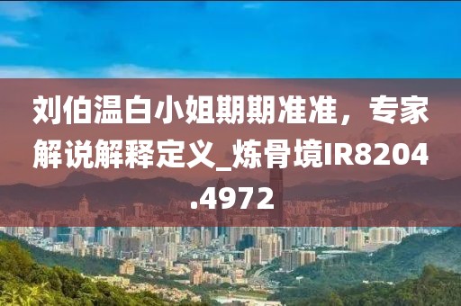 刘伯温白小姐期期准准，专家解说解释定义_炼骨境IR8204.4972