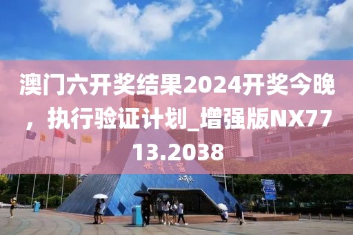 澳门六开奖结果2024开奖今晚，执行验证计划_增强版NX7713.2038