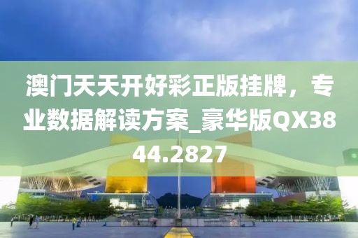 澳门天天开好彩正版挂牌，专业数据解读方案_豪华版QX3844.2827